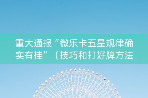 重大通报“微乐卡五星规律确实有挂”（技巧和打好牌方法)