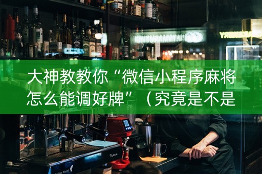 大神教教你“微信小程序麻将怎么能调好牌”（究竟是不是有挂)