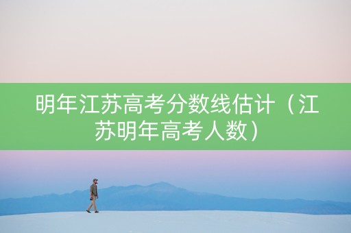 明年江苏高考分数线估计（江苏明年高考人数）