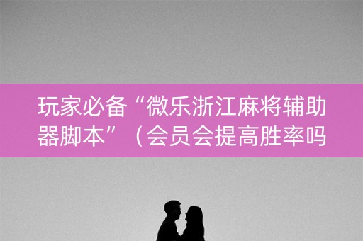 玩家必备“微乐浙江麻将辅助器脚本”（会员会提高胜率吗)