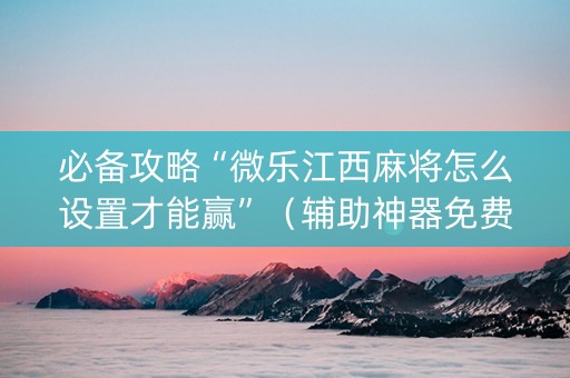 必备攻略“微乐江西麻将怎么设置才能赢”（辅助神器免费)