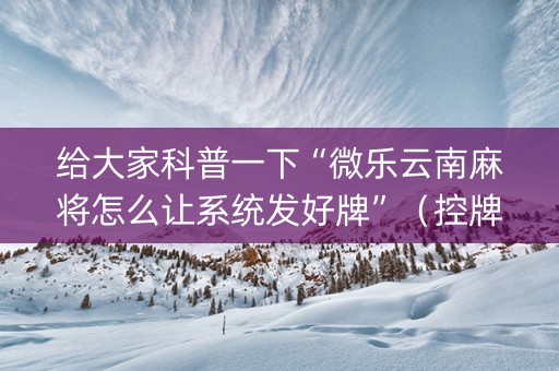 给大家科普一下“微乐云南麻将怎么让系统发好牌”（控牌神器)