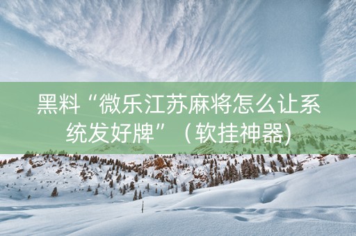 黑料“微乐江苏麻将怎么让系统发好牌”（软挂神器)