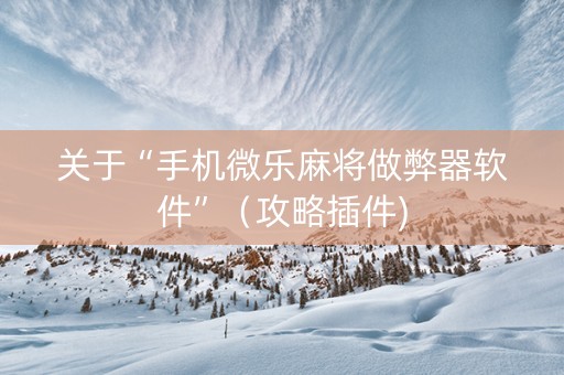 关于“手机微乐麻将做弊器软件”（攻略插件)
