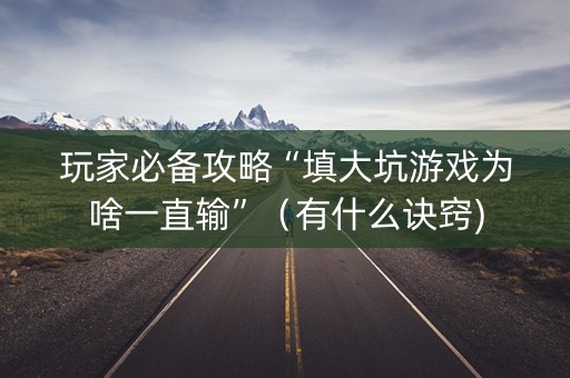 玩家必备攻略“填大坑游戏为啥一直输”（有什么诀窍)