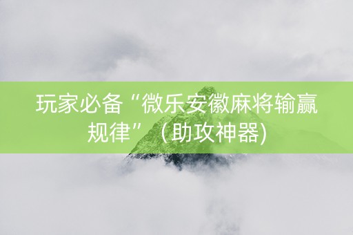 玩家必备“微乐安徽麻将输赢规律”（助攻神器)