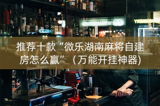 推荐十款“微乐湖南麻将自建房怎么赢”（万能开挂神器)
