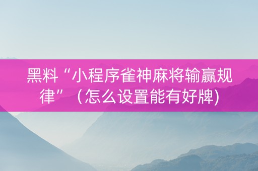 黑料“小程序雀神麻将输赢规律”（怎么设置能有好牌)