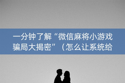 一分钟了解“微信麻将小游戏骗局大揭密”（怎么让系统给你发好牌)