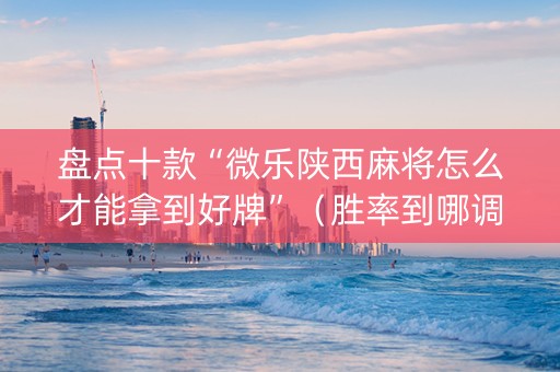 盘点十款“微乐陕西麻将怎么才能拿到好牌”（胜率到哪调)