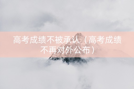 高考成绩不被承认（高考成绩不再对外公布）