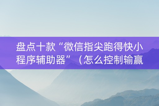 盘点十款“微信指尖跑得快小程序辅助器”（怎么控制输赢)