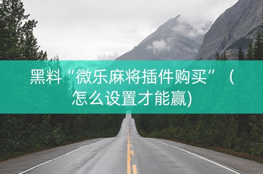 黑料“微乐麻将插件购买”（怎么设置才能赢)