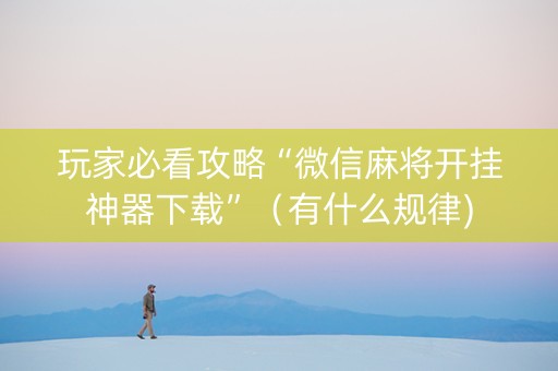 玩家必看攻略“微信麻将开挂神器下载”（有什么规律)