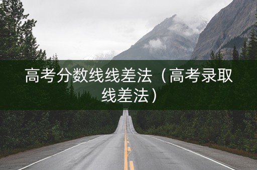 高考分数线线差法（高考录取线差法）