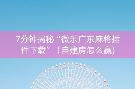 7分钟揭秘“微乐广东麻将插件下载”（自建房怎么赢)