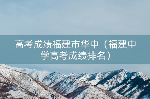 高考成绩福建市华中（福建中学高考成绩排名）
