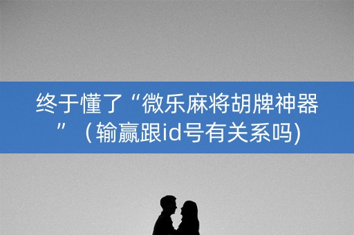 终于懂了“微乐麻将胡牌神器”（输赢跟id号有关系吗)