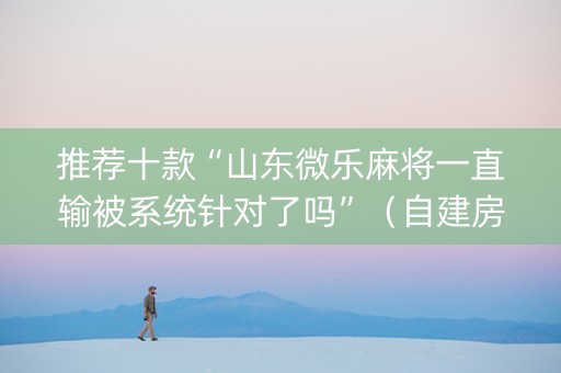 推荐十款“山东微乐麻将一直输被系统针对了吗”（自建房怎么赢)