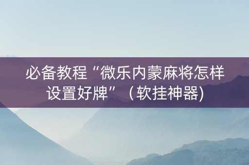 必备教程“微乐内蒙麻将怎样设置好牌”（软挂神器)