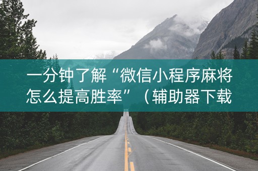 一分钟了解“微信小程序麻将怎么提高胜率”（辅助器下载)