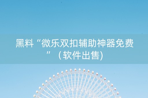 黑料“微乐双扣辅助神器免费”（软件出售)