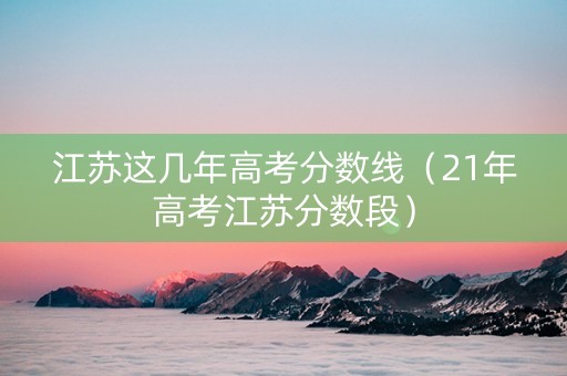 江苏这几年高考分数线（21年高考江苏分数段）