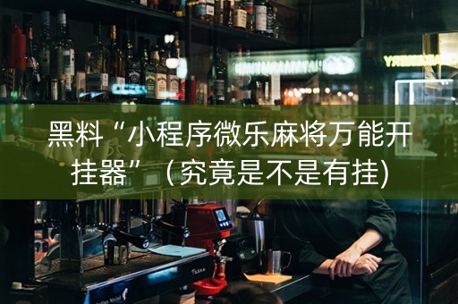 黑料“小程序微乐麻将万能开挂器”（究竟是不是有挂)