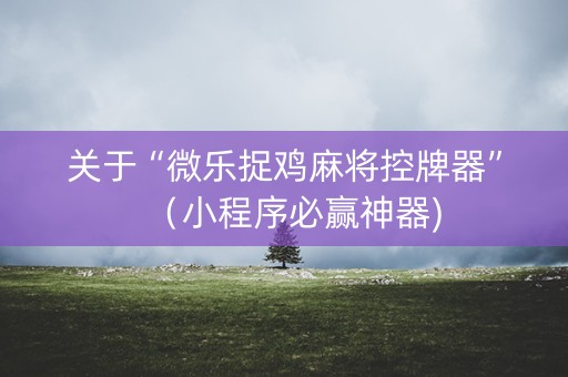 关于“微乐捉鸡麻将控牌器”（小程序必赢神器)