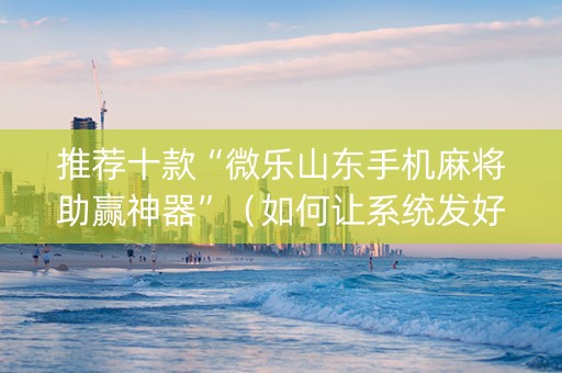 推荐十款“微乐山东手机麻将助赢神器”（如何让系统发好牌)