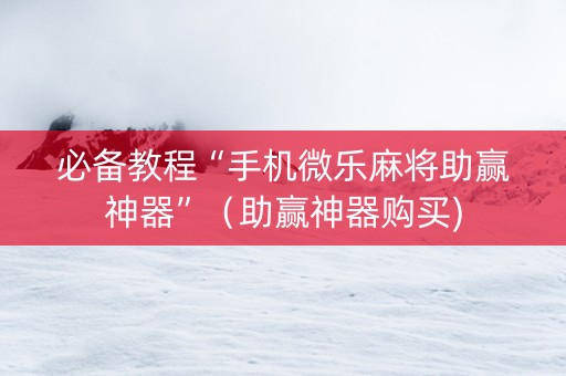 必备教程“手机微乐麻将助赢神器”（助赢神器购买)