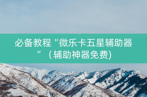 必备教程“微乐卡五星辅助器”（辅助神器免费)