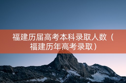 福建历届高考本科录取人数（福建历年高考录取）