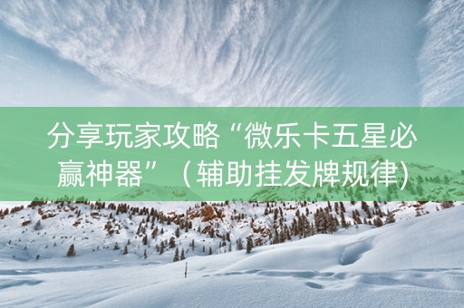 分享玩家攻略“微乐卡五星必赢神器”（辅助挂发牌规律)