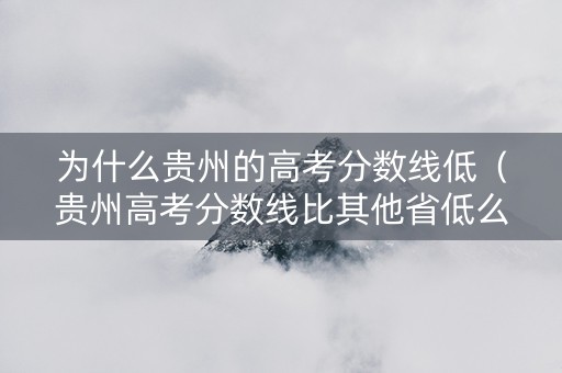 为什么贵州的高考分数线低（贵州高考分数线比其他省低么）