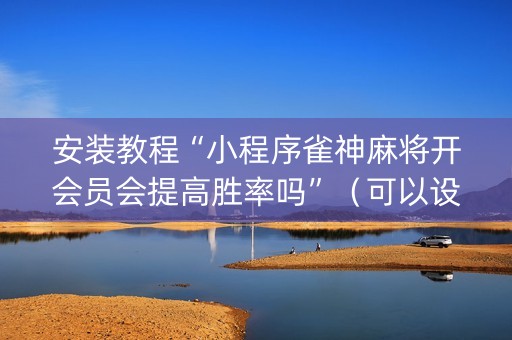 安装教程“小程序雀神麻将开会员会提高胜率吗”（可以设置输赢吗)