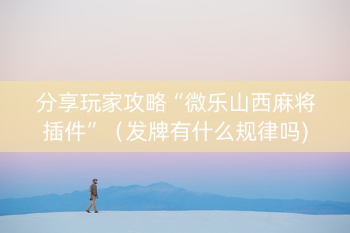 分享玩家攻略“微乐山西麻将插件”（发牌有什么规律吗)