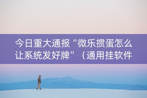 今日重大通报“微乐掼蛋怎么让系统发好牌”（通用挂软件多少钱)