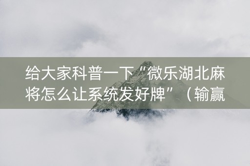 给大家科普一下“微乐湖北麻将怎么让系统发好牌”（输赢规律)