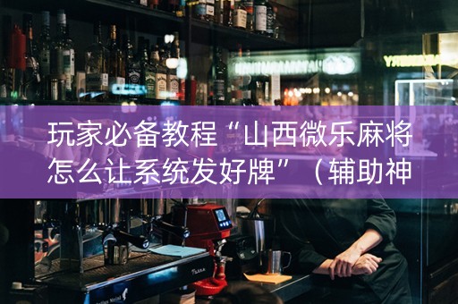 玩家必备教程“山西微乐麻将怎么让系统发好牌”（辅助神器免费)