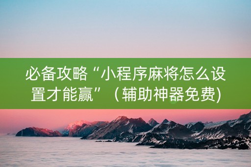 必备攻略“小程序麻将怎么设置才能赢”（辅助神器免费)