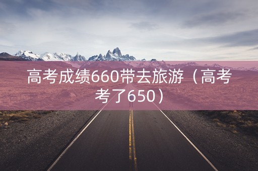 高考成绩660带去旅游（高考考了650）