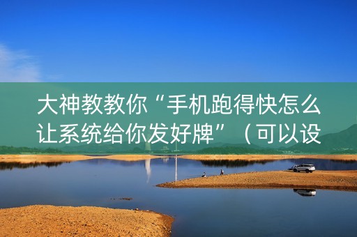 大神教教你“手机跑得快怎么让系统给你发好牌”（可以设置输赢吗)