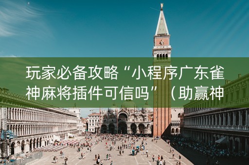 玩家必备攻略“小程序广东雀神麻将插件可信吗”（助赢神器购买)