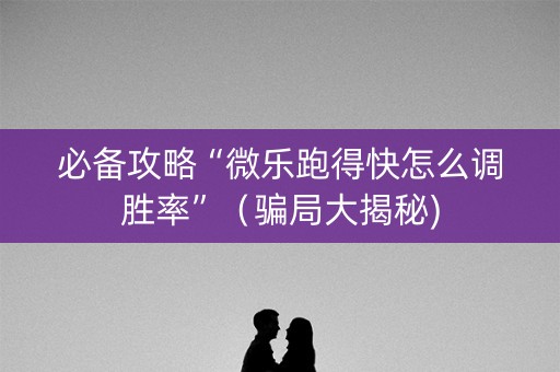 必备攻略“微乐跑得快怎么调胜率”（骗局大揭秘)