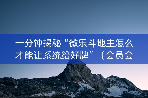一分钟揭秘“微乐斗地主怎么才能让系统给好牌”（会员会提高胜率吗)