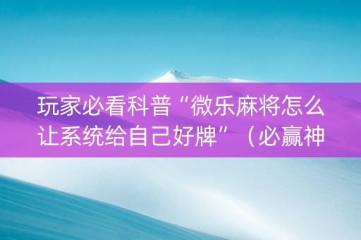 玩家必看科普“微乐麻将怎么让系统给自己好牌”（必赢神器)