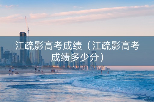 江疏影高考成绩（江疏影高考成绩多少分）