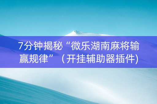 7分钟揭秘“微乐湖南麻将输赢规律”（开挂辅助器插件)