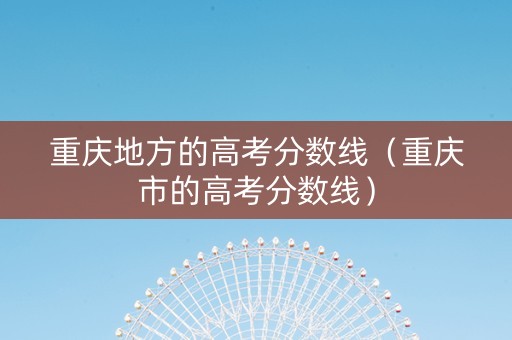 重庆地方的高考分数线（重庆市的高考分数线）